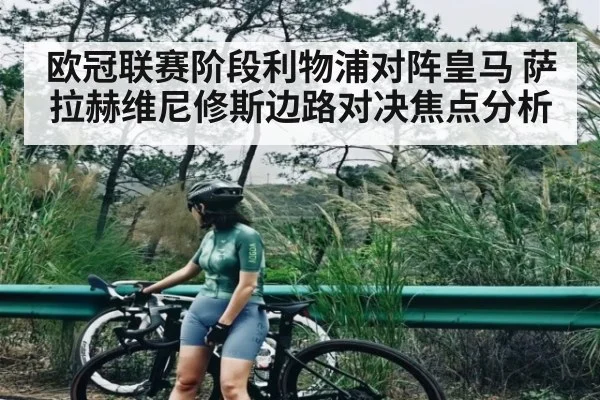 欧冠联赛阶段利物浦对阵皇马 萨拉赫维尼修斯边路对决焦点分析