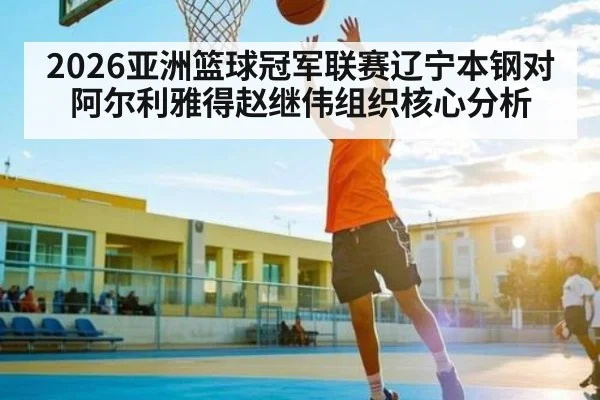 2026亚洲篮球冠军联赛辽宁本钢对阿尔利雅得赵继伟组织核心分析
