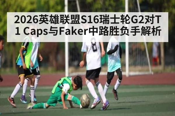 2026英雄联盟S16瑞士轮G2对T1 Caps与Faker中路胜负手解析