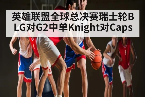 英雄联盟全球总决赛瑞士轮BLG对G2中单Knight对Caps