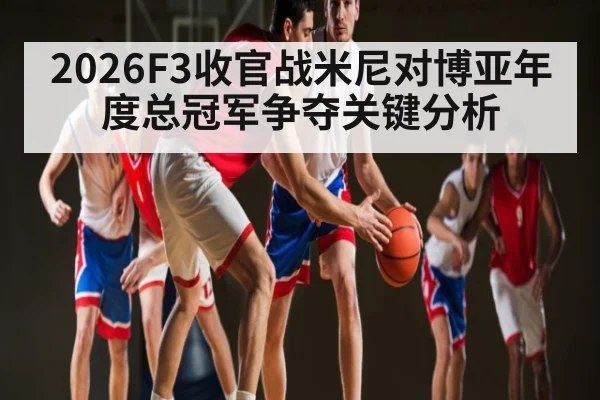 2026F3收官战米尼对博亚年度总冠军争夺关键分析